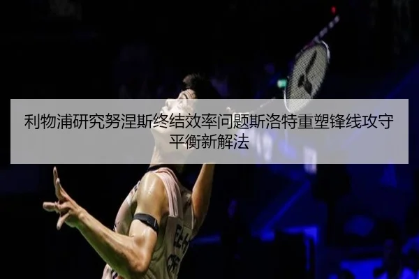 利物浦研究努涅斯终结效率问题斯洛特重塑锋线攻守平衡新解法